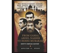 From Gamal Abdel Nasser to Hosni Mubarak: Egypt’s Complex History: The Revolutionary Leaders Who Shaped Egypt’s Future-Their Triumphs, Failures, and Enduring Legacies