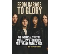 FROM GARAGE TO GLORY: THE UNOFFICIAL STORY OF METALLICA'S FOUNDERS AND THRASH METAL'S RISE