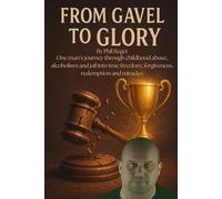 FROM GAVEL TO GLORY: One man's journey through childhood abuse, alcoholism and jail into true freedom, forgiveness, redemption and miracles