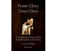 From Glory Unto Glory: A Foundational Vision of Our Transformation in the Trinity - A Spiritual Theology