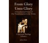 From Glory Unto Glory: A Foundational Vision of Our Transformation in the Trinity - A Spiritual Theology Volume 1 (1)