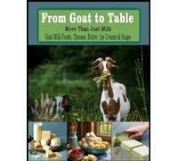 From Goat to Table More Than Just Milk Recipes For: Goat Milk Foods, Cheeses, Butter, Ice creams, and Soaps - Letter Size