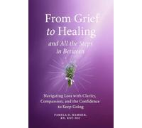 From Grief to Healing and All the Steps in Between: Navigating Loss with Clarity, Compassion, and the Confidence to Keep Going
