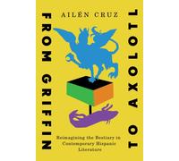 From Griffin to Axolotl : Reimagining the Bestiary in Contemporary Hispanic Literature