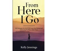 From Here I Go: Life Strategies for LEAVING your Past Behind and Embracing the Place called There