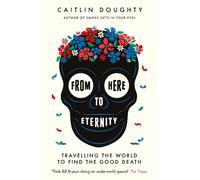 From Here to Eternity : Travelling the World to Find the Good Death