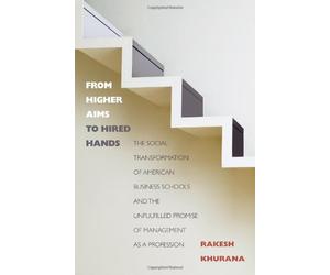 From Higher Aims to Hired Hands: The Social Transformation of American Business Schools and the Unfulfilled Promise of Management as a Profession