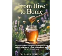 From Hive to Home: The Essential Beekeeping Book for Beginners and Experts: How to Start a Hive, Harvest Honey, and Nurture Bees at Home