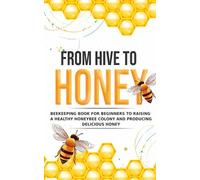 From Hive to Honey: Beekeeping for Beginners to Raising a Healthy Honeybee Colony and Producing Delicious Honey