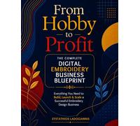 From Hobby to Profit: The Complete Digital Embroidery Business Blueprint: Everything You Need to Build, Launch & Scale a Successful Embroidery Design Business