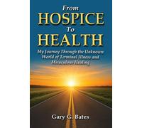 From Hospice To Health: My Journey Through the Unknown World of Terminal Illness and Miraculous Healing