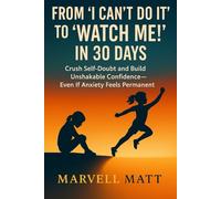 From 'I Can’t Do It' to 'Watch Me!' in 30 Days: Crush Self-Doubt and Build Unshakable Confidence-Even If Anxiety Feels Permanent
