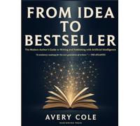 From idea to Bestseller: The Modern Author's Guide to Writing and Publishing with Artificial Intelligence
