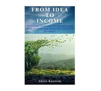 From Idea To Income: Practical road map for turning your skills, passions and ideas into financial freedom