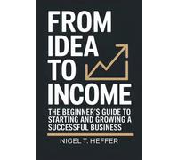 From Idea To Income: The Beginner’s Guide to Starting and Growing a Successful Business