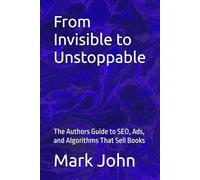 From Invisible to Unstoppable: The Authors Guide to SEO, Ads, and Algorithms That Sell Books