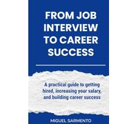 From Job Interview To Career Success: A practical guide to getting hired, increasing your salary, and building career success
