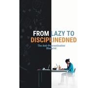 FROM LAZY TO DISCIPLINED The Anti-Procrastination Blueprint