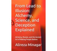 From Lead to Illusion: Alchemy, Science, and Deception Explained: Alchemy, Illusion, and the Ancient Art of Making People Believe