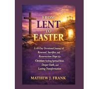 From Lent To Easter: A 40-Day Devotional Journey of Renewal, Sacrifice, and Resurrection Hope for Christians Seeking Spiritual Reset, Deeper Faith, and Lasting Transformation