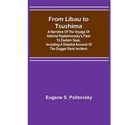 From Libau to Tsushima: A narrative of the voyage of Admiral Rojdestvensky's fleet to eastern seas, including a detailed account of the Dogger Bank incident
