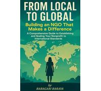 From Local to Global: Building an NGO That Makes a Difference: A Comprehensive Guide to Establishing and Scaling Your Nonprofit to International ... to Humanitarian and Developmental Operations)