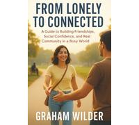 From Lonely to Connected: A Guide to Building Friendships, Social Confidence, and Real Community in a Busy World
