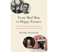 From Mad Man to Happy Farmer: Fifty-five Years of Sane, Sage Advice from a Marketing Guru Still Crazy about the Ad Biz