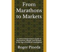 From Marathons to Markets: A Latino Entrepreneur's Guide to Reinvention, Wealth, and Wisdom in the Age of Artificial intelligence