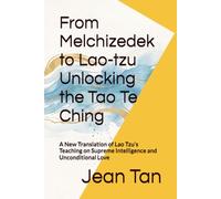 From Melchizedek to Lao-tzu Unlocking the Tao Te Ching: A New Translation of Lao Tzu's Teaching on Supreme Intelligence and Unconditional Love (The Secret of Cosmic Creation)