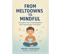 FROM MELTDOWNS TO MINDFUL: Transform Your Child’s Relationship with Technology in 30 Days (Mindful Path Series)