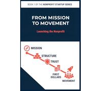 From Mission to Movement: Launching the Nonprofit: A practical field guide for forming, funding, and launching responsibly (Book 1 of the Nonprofit Startup Series)