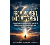 FROM MOMENT INTO MOVEMENT: From a Supernatural Encounter to a Life of Global Impact, Unshakable Faith, and Total Surrender
