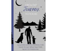 From My Journey To Yours: A GUIDED ADVICE JOURNAL FOR DADS TO SAY WHAT MATTERS MOST TO THEIR SON