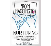 From Nagging to Nurturing How Men Can Thrive in Marriage, Practical Steps to Turn Frustration into Connection