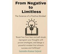 From Negative to Limitless: The Science of a Positive Mindset: Break free from fear and self-doubt, reprogram your thoughts with proven strategies, ... mindset that attracts success and fulfillment