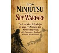 From Ninjutsu to Spy Warfare: The Last Ninja Seiko Fujita on Koga-ryu Ninjutsu and Modern Espionage, with Commentary Based on Classical Secret Manuals (Shinobi Classics)