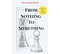 From Nothing to Something:: A Beginner’s Guide to Building Confidence (“The Becoming Manual Series | A Transformational Paperback Collection for Self-Discovery & Authentic Living”)