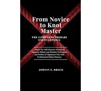 From Novice to Knot Master: The Complete Shibari Encyclopedia - Discover Advanced Japanese Shibari and Kinbaku Techniques and Perfect 27 Signature Ties with Professional Safety Mastery