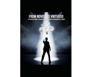 FROM NOVICE TO VIRTUOSO A Practical Guide to Instant Hypnosis Without Manipulation or Myth: Comprehensive Guide to Rapid Hypnosis Inductions for Self-Actualization and Stage Performance
