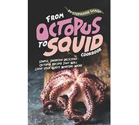 From Octopus to Squid Cookbook: Simple, Inventive Delicious Octopus Recipes That Will Leave Your Guests Wanting More