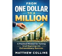 From One Dollar to a Million: A Practical Mindset for Turning Small Beginnings into Extraordinary Success