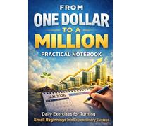 From One Dollar to a Million - Practical Notebook: Daily Exercises for Turning Small Beginnings into Extraordinary Success