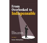 From Overlooked to Indispensable: How to Get Noticed, Get Promoted, and Lead with Executive Presence