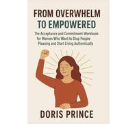 From Overwhelm to Empowered: The Acceptance and Commitment Workbook for Women Who Want to Stop People-pleasing and Start Living Authentically