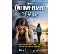 From Overwhelmed to Okay: A Plain-English Guide to Anxiety, Panic, and Everyday Tools That Really Help