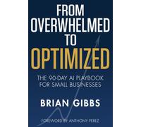 From Overwhelmed to Optimized: The 90-Day AI Playbook for Small Businesses: Automate the Grind, Reclaim Your Time, and Scale Without Losing Your Personal Touch