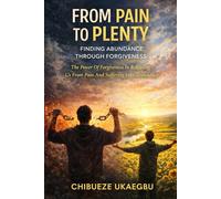 FROM PAIN TO PLENTY: FINDING ABUNDANCE THROUGH FORGIVENESS: THE POWER OF FORGIVENESS IN RELEASING US FROM PAIN AND SUFFERING INTO ABUNDANCE