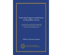 From Patronage To Proficiency In The Public Service: An Inquiry Into Professional Qualifications And Methods Of Recruitment In The Civil Service And The Municipal Service