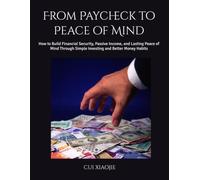From Paycheck to Peace of Mind: How to Build Financial Security, Passive Income, and Lasting Peace of Mind Through Simple Investing and Better Money Habits